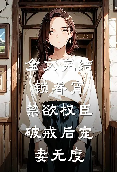 全文完结锁春宵:禁欲权臣破戒后宠妻无度