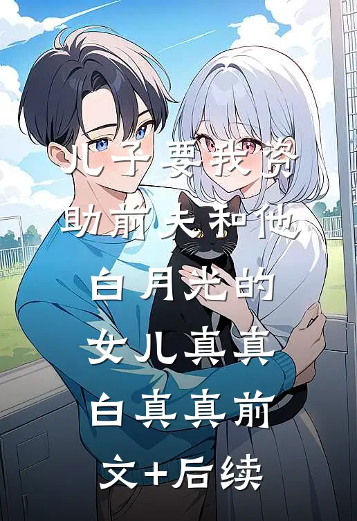 儿子要我资助前夫和他白月光的女儿真真白真真前文+后续