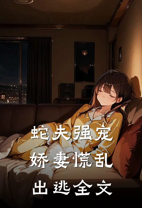 蛇夫强宠,娇妻慌乱出逃全文在线阅读