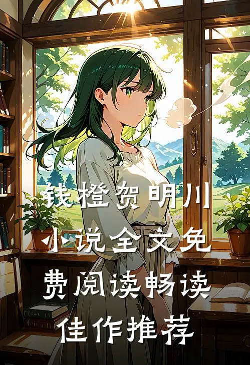 钱橙贺明川小说全文免费阅读畅读佳作推荐
