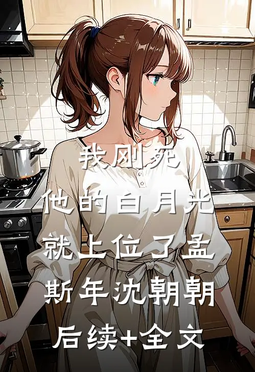 我刚死，他的白月光就上位了孟斯年沈朝朝后续+全文