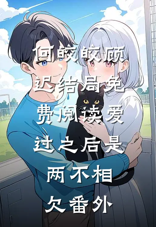 何皎皎顾迟结局免费阅读爱过之后是两不相欠番外