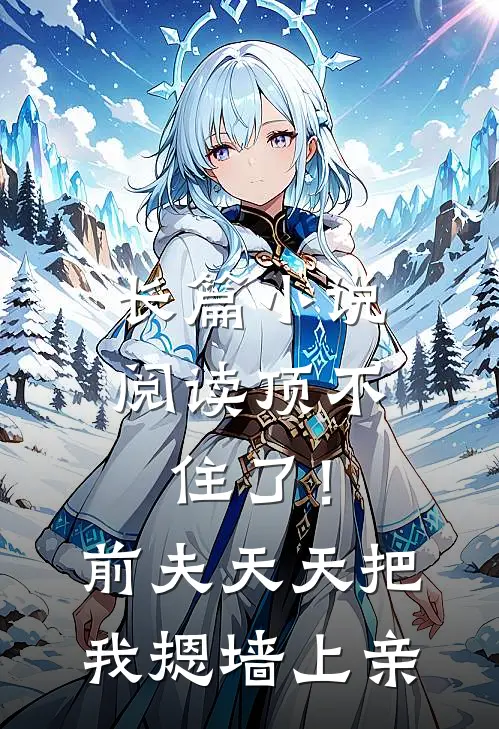 长篇小说阅读顶不住了！前夫天天把我摁墙上亲