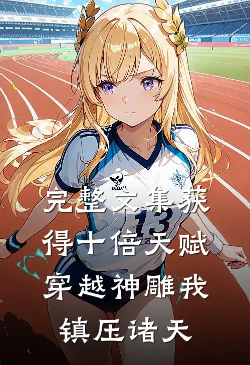 完整文集获得十倍天赋，穿越神雕我镇压诸天