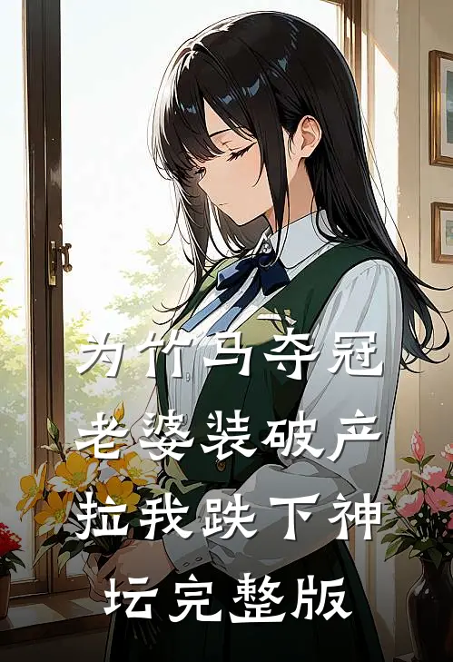 为竹马夺冠，老婆装破产拉我跌下神坛完整版