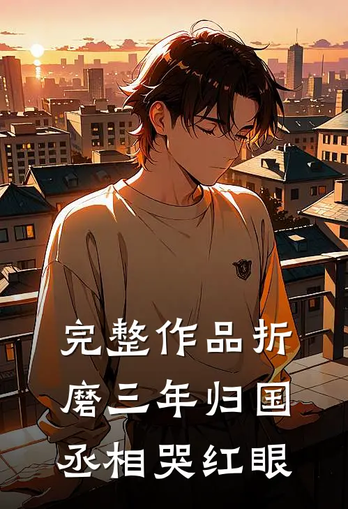 完整作品折磨三年归国，丞相哭红眼