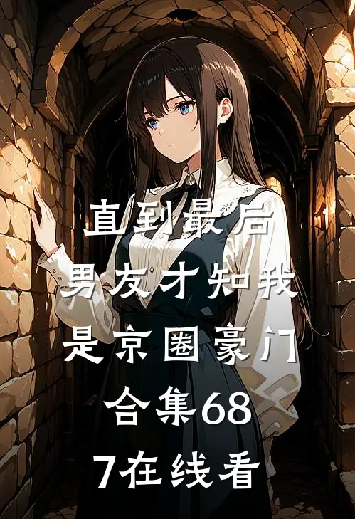 直到最后，男友才知我是京圈豪门合集687在线看