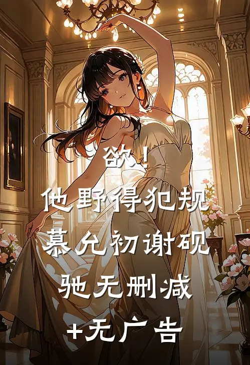 欲！他野得犯规慕允初谢砚驰无删减+无广告