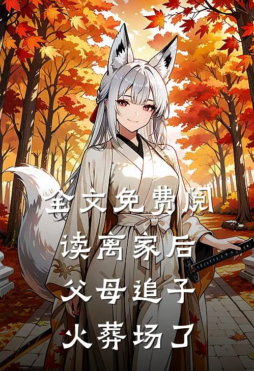 全文免费阅读离家后，父母追子火葬场了