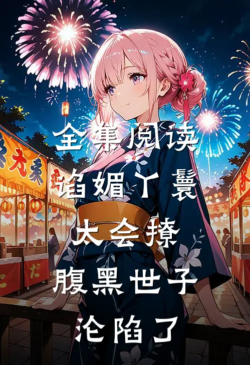 全集阅读谄媚丫鬟太会撩，腹黑世子沦陷了