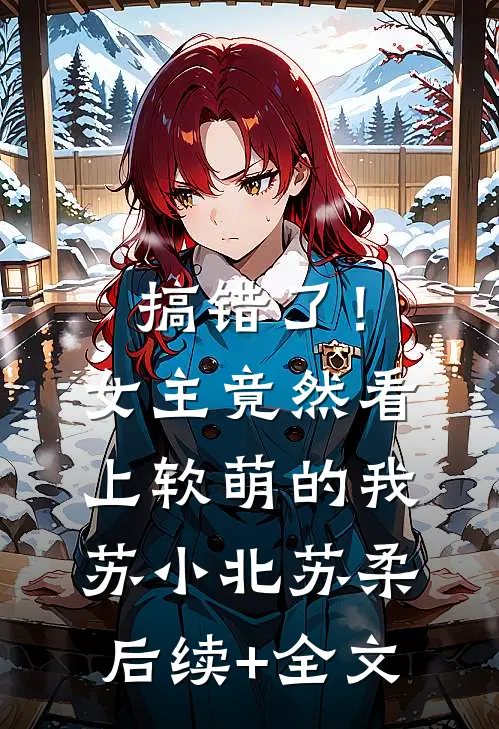 搞错了！女主竟然看上软萌的我苏小北苏柔后续+全文
