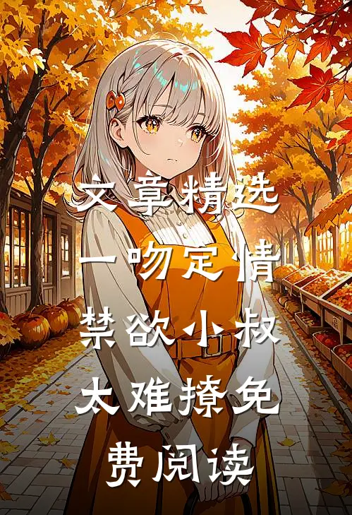 文章精选一吻定情:禁欲小叔太难撩免费阅读