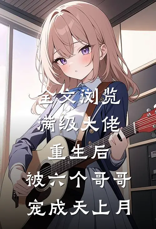 全文浏览满级大佬重生后，被六个哥哥宠成天上月