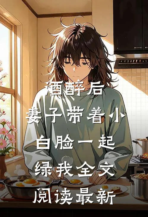 酒醉后，妻子带着小白脸一起绿我全文阅读最新