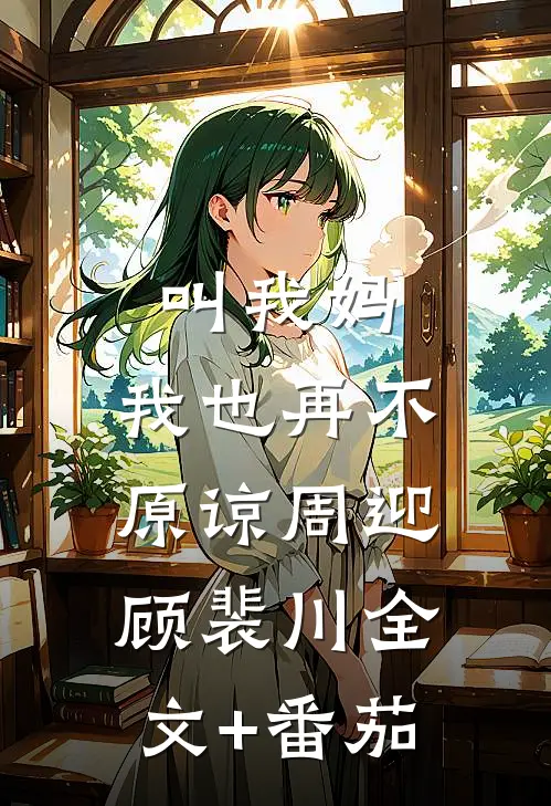叫我妈，我也再不原谅周迎顾裴川全文+番茄