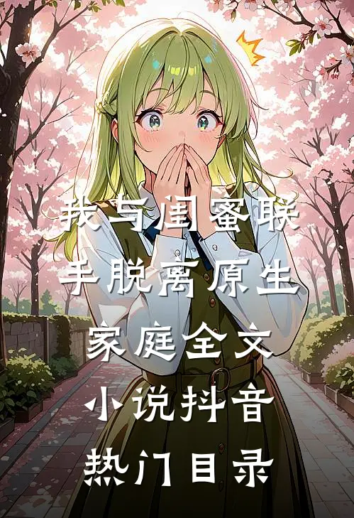 我与闺蜜联手脱离原生家庭全文小说抖音热门目录