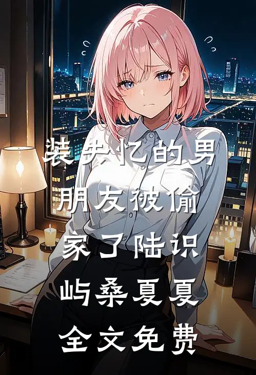 装失忆的男朋友被偷家了陆识屿桑夏夏全文免费