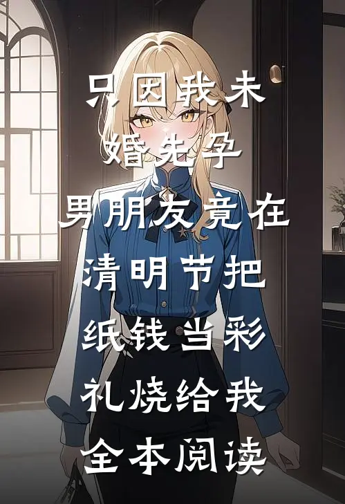 只因我未婚先孕，男朋友竟在清明节把纸钱当彩礼烧给我全本阅读