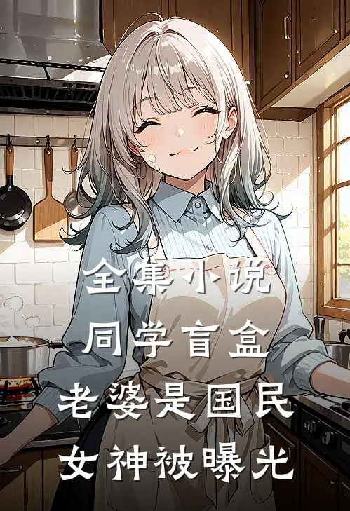 全集小说同学盲盒，老婆是国民女神被曝光