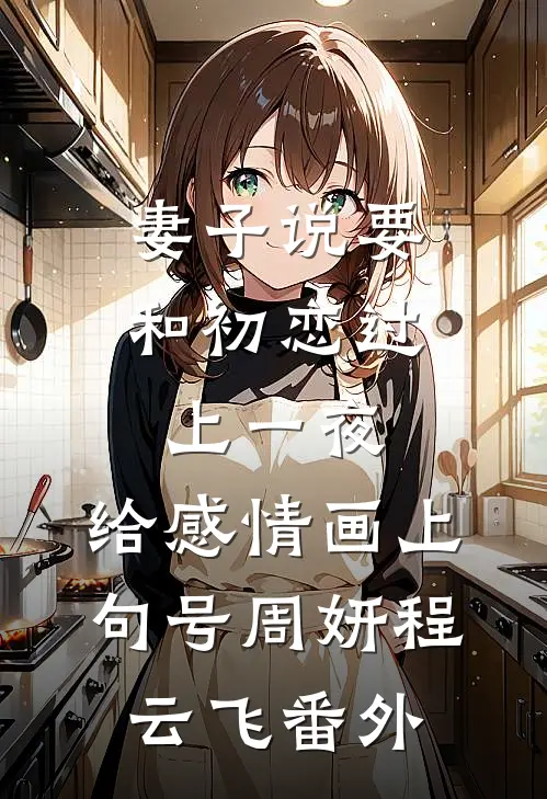 妻子说要和初恋过上一夜，给感情画上句号周妍程云飞番外