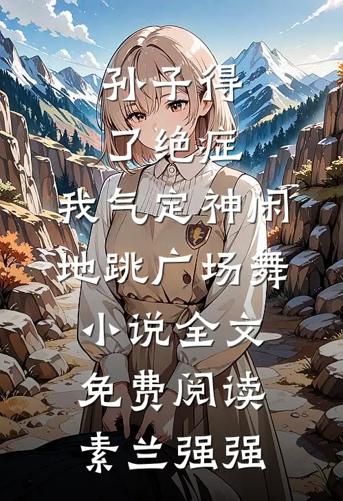 孙子得了绝症，我气定神闲地跳广场舞小说全文免费阅读素兰强强