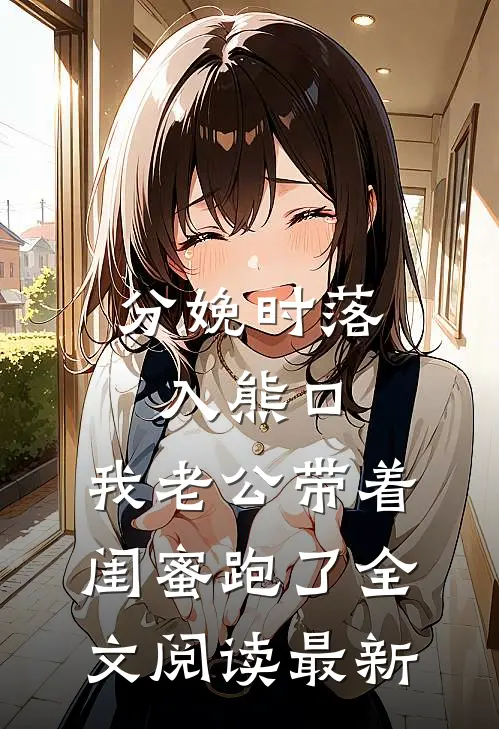 分娩时落入熊口，我老公带着闺蜜跑了全文阅读最新