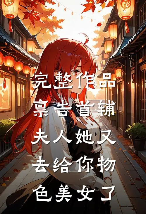 完整作品禀告首辅，夫人她又去给你物色美女了
