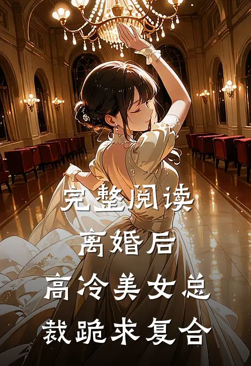 完整阅读离婚后，高冷美女总裁跪求复合