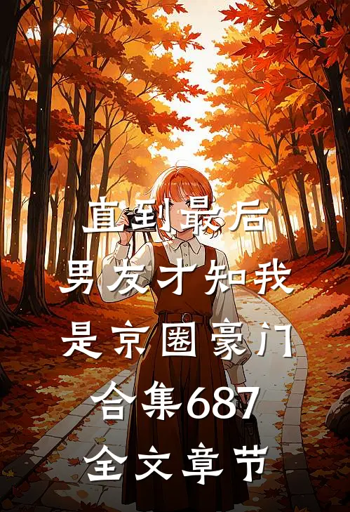 直到最后，男友才知我是京圈豪门合集687全文章节