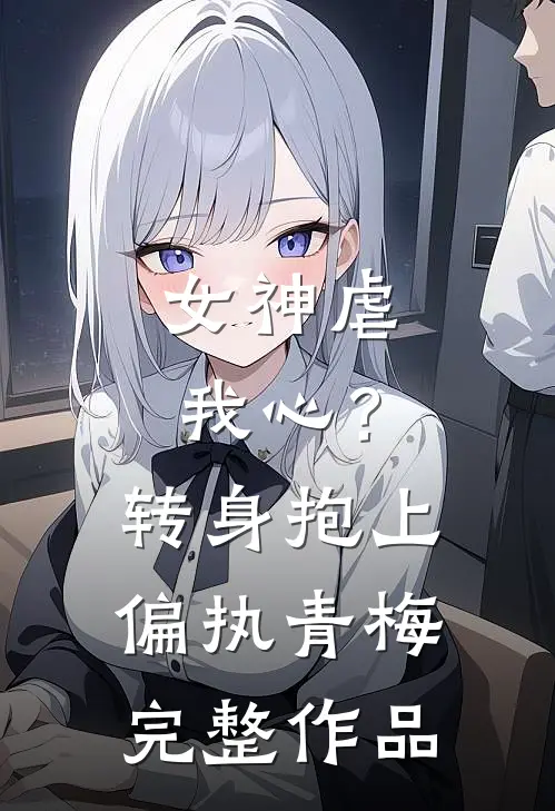 女神虐我心?转身抱上偏执青梅完整作品在线观看
