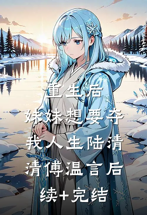 重生后，妹妹想要夺我人生陆清清傅温言后续+完结