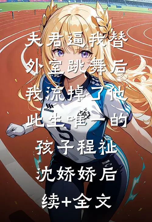夫君逼我替外室跳舞后，我流掉了他此生唯一的孩子程祉沈娇娇后续+全文