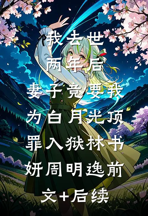 我去世两年后，妻子竟要我为白月光顶罪入狱林书妍周明逸前文+后续