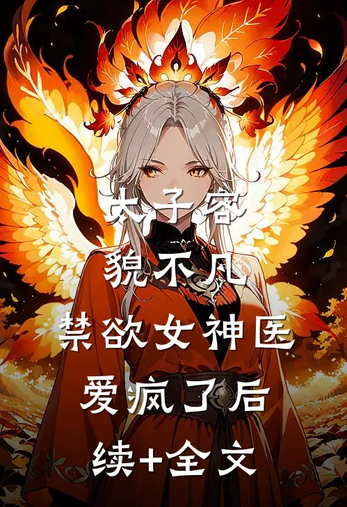 太子容貌不凡，禁欲女神医爱疯了后续+全文