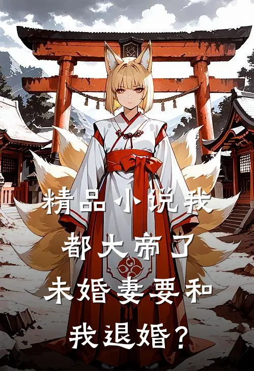 精品小说我都大帝了，未婚妻要和我退婚？