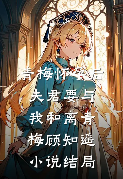 青梅怀孕后，夫君要与我和离青梅顾知遥小说结局