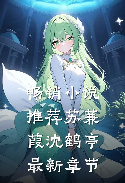 畅销小说推荐苏蒹葭沈鹤亭最新章节