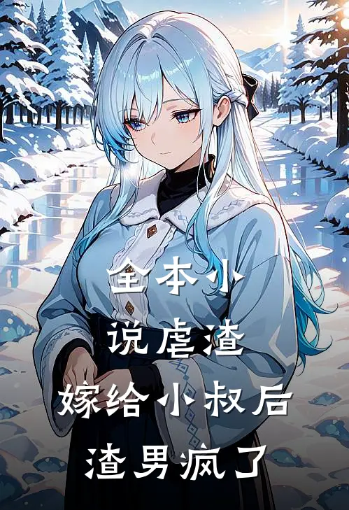 全本虐渣嫁给小叔后,渣男疯了免费阅读