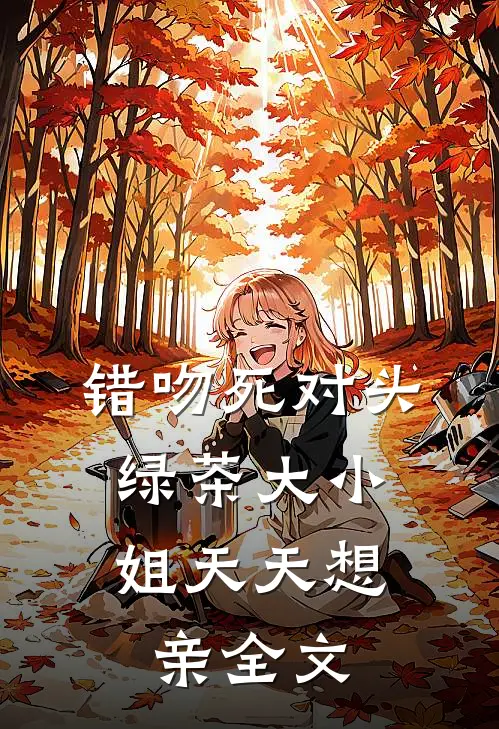 错吻死对头，绿茶大小姐天天想亲全文
