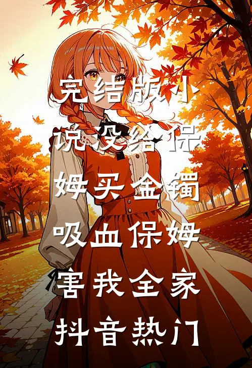 完结版小说没给保姆买金镯，吸血保姆害我全家抖音热门