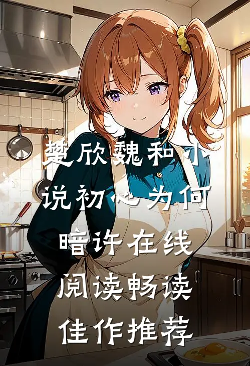 楚欣魏和小说_初心为何暗许在线阅读_畅读佳作推荐