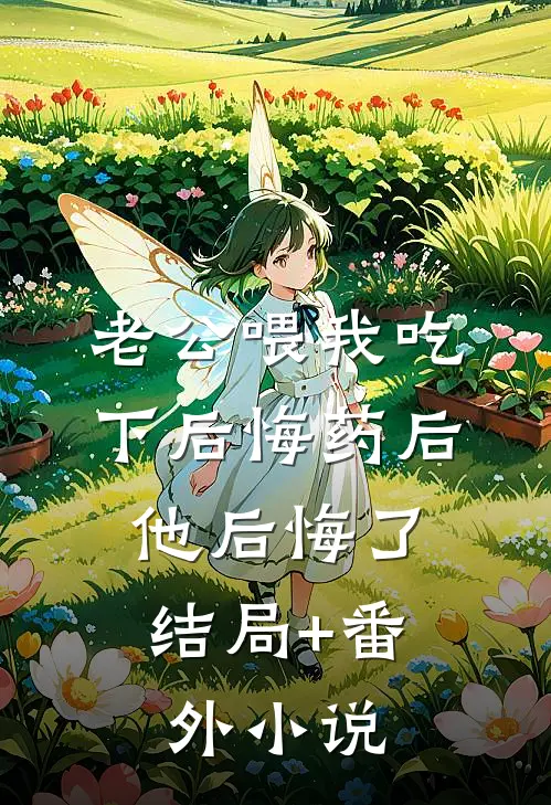 老公喂我吃下后悔药后，他后悔了结局+番外小说