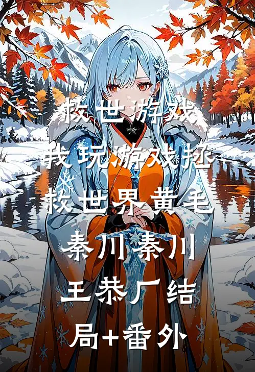 救世游戏:我玩游戏拯救世界黄毛秦川秦川王恭厂结局+番外