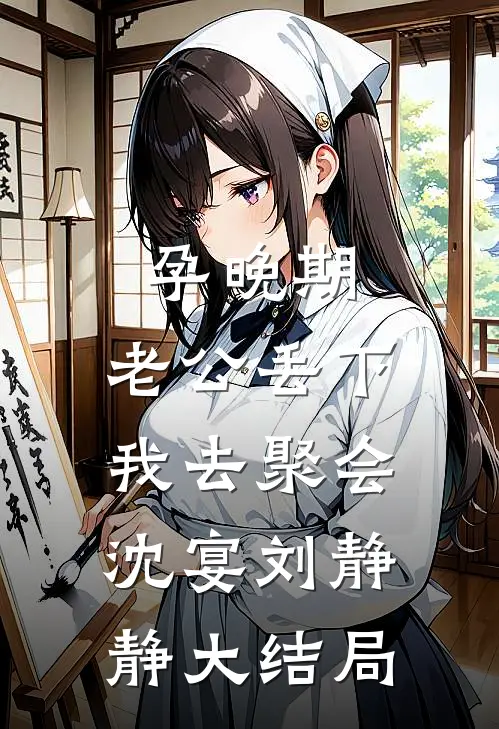 孕晚期，老公丢下我去聚会沈宴刘静静大结局
