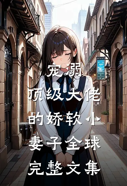 宠溺顶级大佬的娇软小妻子全球完整文集免费阅读