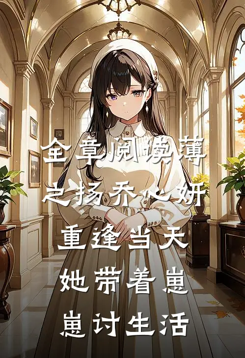 全章阅读薄之扬乔心妍重逢当天她带着崽崽讨生活