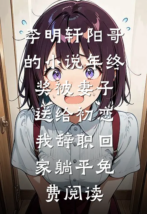 李明轩阳哥的小说年终奖被妻子送给初恋，我辞职回家躺平免费阅读