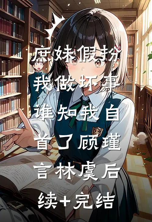 庶妹假扮我做坏事，谁知我自首了顾瑾言林虞后续+完结