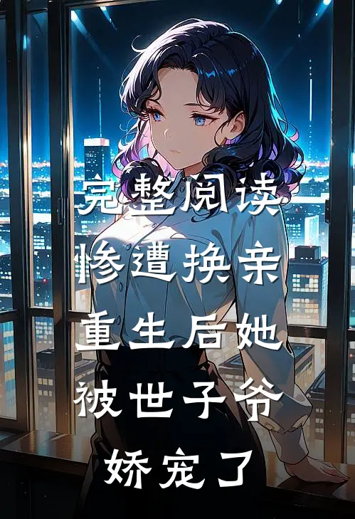 完整阅读惨遭换亲，重生后她被世子爷娇宠了