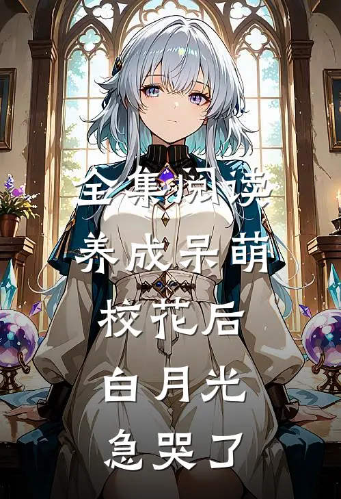 全集阅读养成呆萌校花后，白月光急哭了